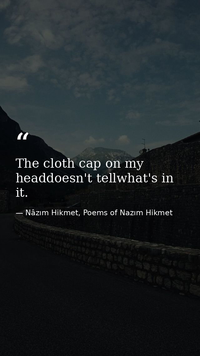 The cloth cap on my headdoesn't tellwhat's in it. — Nâzım Hikmet, Poems of Nazım Hikmet
