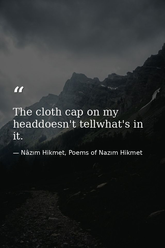 The cloth cap on my headdoesn't tellwhat's in it. — Nâzım Hikmet, Poems of Nazım Hikmet