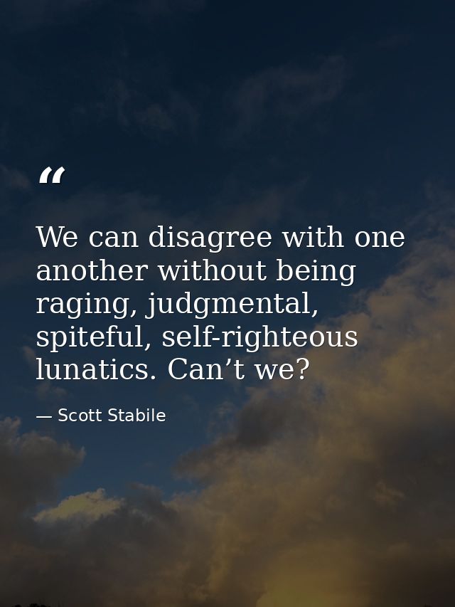 We can disagree with one another without being raging, judgmental, spiteful, self-righteous lunatics. Can’t we? — Scott Stabile