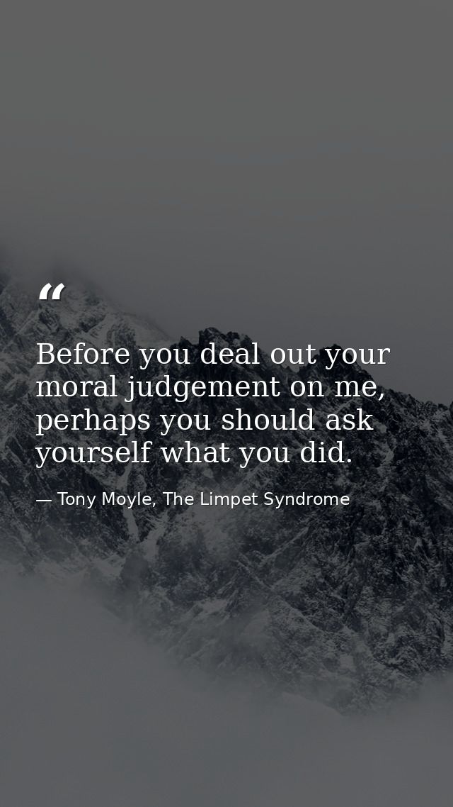 Before you deal out your moral judgement on me, perhaps you should ask yourself what you did. — Tony Moyle, The Limpet Syndrome