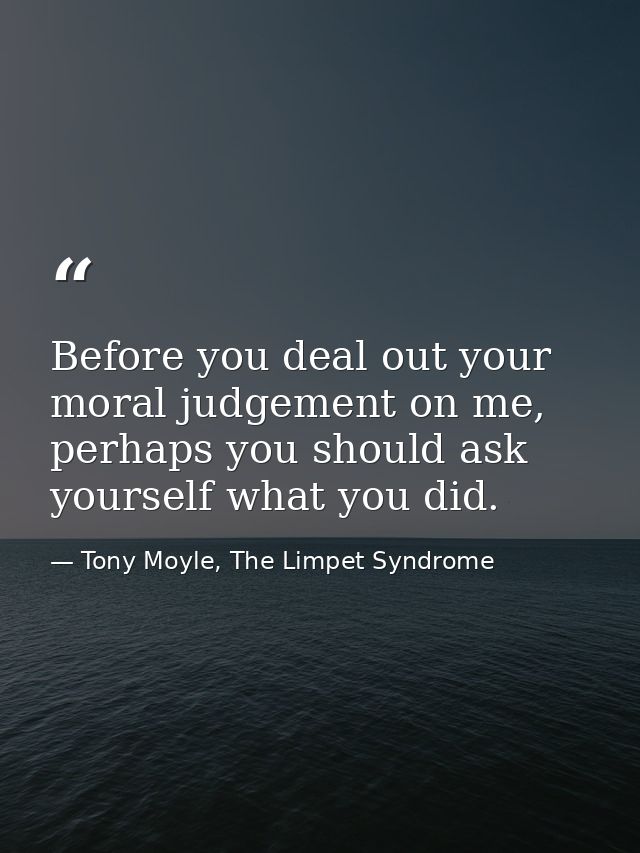 Before you deal out your moral judgement on me, perhaps you should ask yourself what you did. — Tony Moyle, The Limpet Syndrome