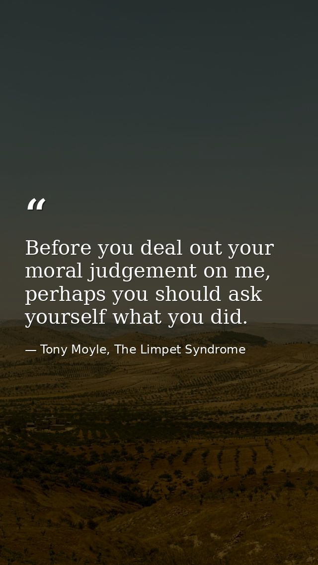 Before you deal out your moral judgement on me, perhaps you should ask yourself what you did. — Tony Moyle, The Limpet Syndrome