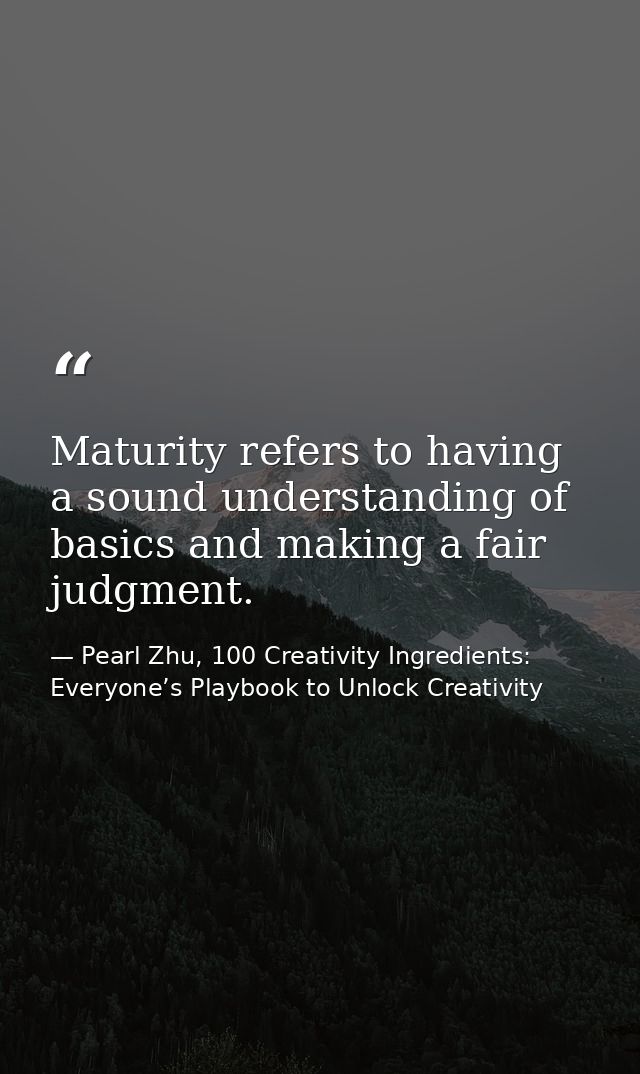 Maturity refers to having a sound understanding of basics and making a fair judgment. — Pearl Zhu, 100 Creativity Ingredients: Everyone’s Playbook to Unlock Creativity