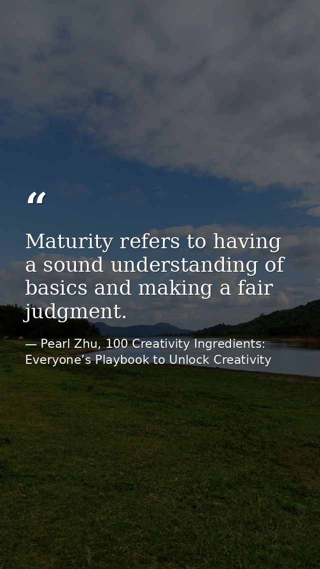 Maturity refers to having a sound understanding of basics and making a fair judgment. — Pearl Zhu, 100 Creativity Ingredients: Everyone’s Playbook to Unlock Creativity