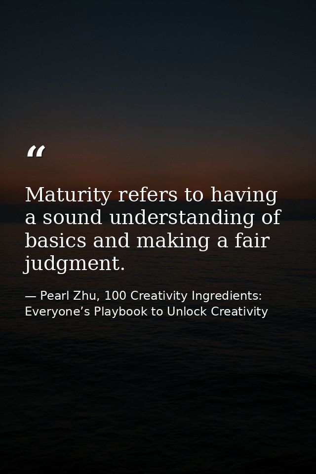 Maturity refers to having a sound understanding of basics and making a fair judgment. — Pearl Zhu, 100 Creativity Ingredients: Everyone’s Playbook to Unlock Creativity