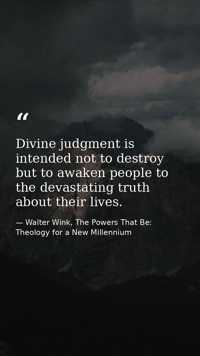 Divine judgment is intended not to destroy but to awaken people to the devastating truth about their lives. — Walter Wink, The Powers That Be: Theology for a New Millennium