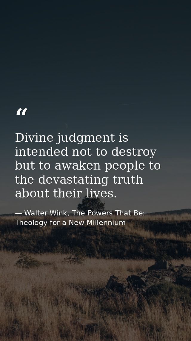 Divine judgment is intended not to destroy but to awaken people to the devastating truth about their lives. — Walter Wink, The Powers That Be: Theology for a New Millennium