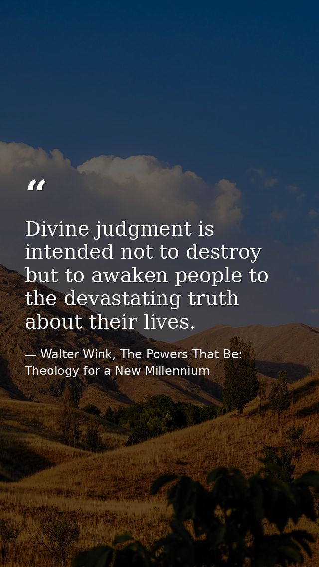 Divine judgment is intended not to destroy but to awaken people to the devastating truth about their lives. — Walter Wink, The Powers That Be: Theology for a New Millennium