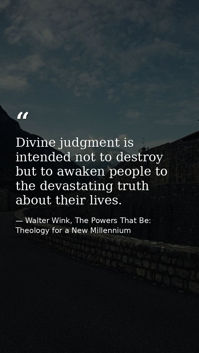 Divine judgment is intended not to destroy but to awaken people to the devastating truth about their lives. — Walter Wink, The Powers That Be: Theology for a New Millennium