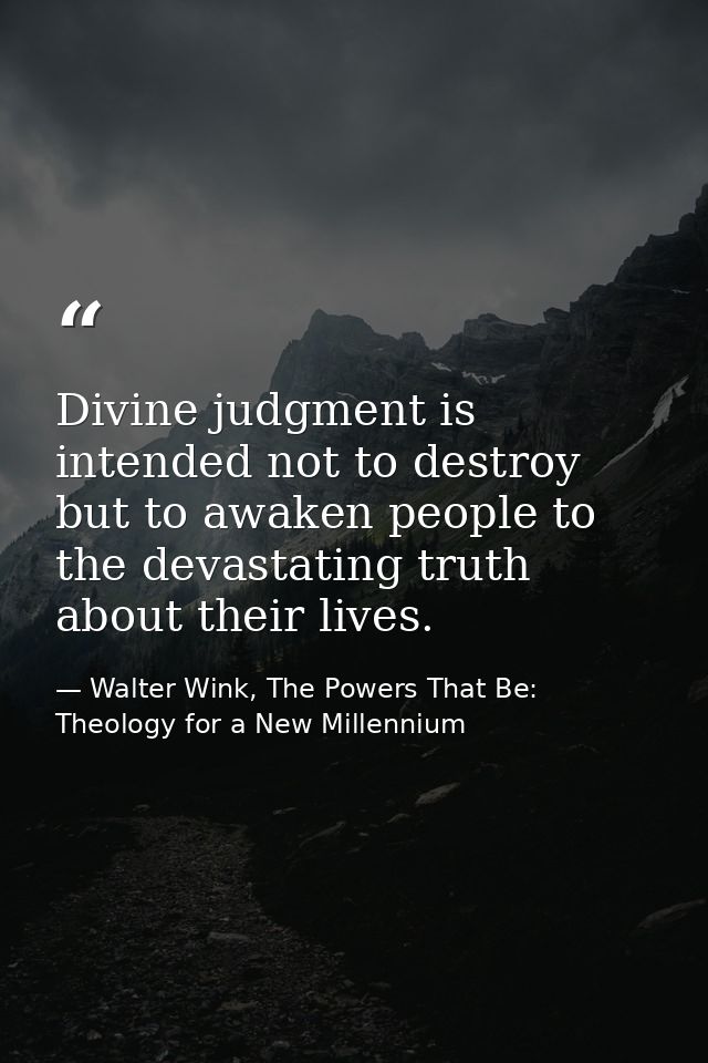 Divine judgment is intended not to destroy but to awaken people to the devastating truth about their lives. — Walter Wink, The Powers That Be: Theology for a New Millennium