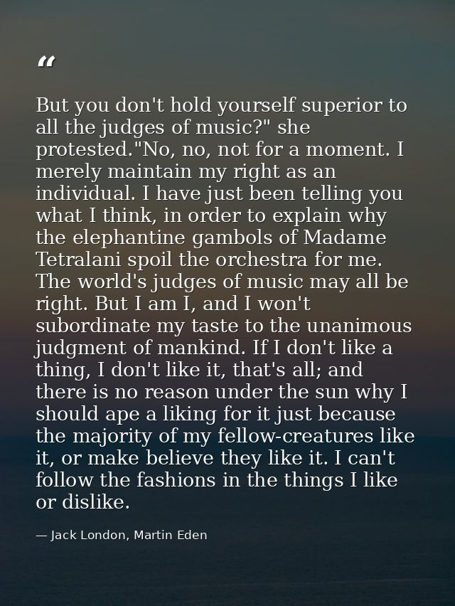 But you don't hold yourself superior to all the judges of music?" she protested."No, no, not for a moment. I merely main — Jack London, Martin Eden