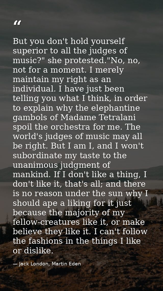 But you don't hold yourself superior to all the judges of music?" she protested."No, no, not for a moment. I merely main — Jack London, Martin Eden