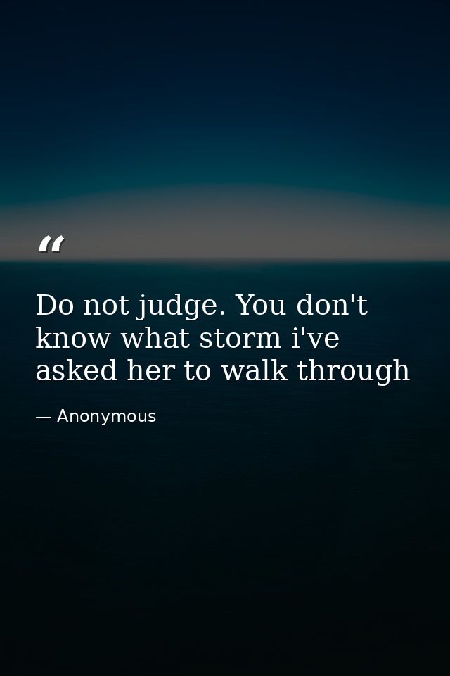 Do not judge. You don't know what storm i've asked her to walk through — Anonymous