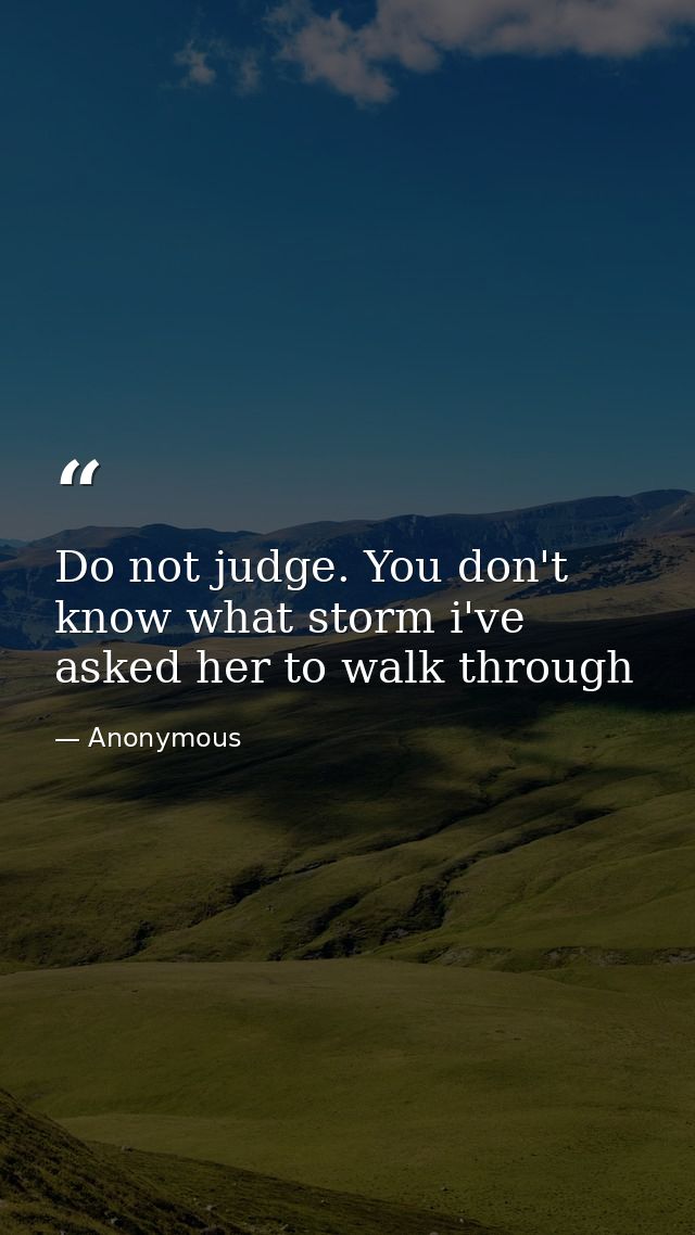 Do not judge. You don't know what storm i've asked her to walk through — Anonymous