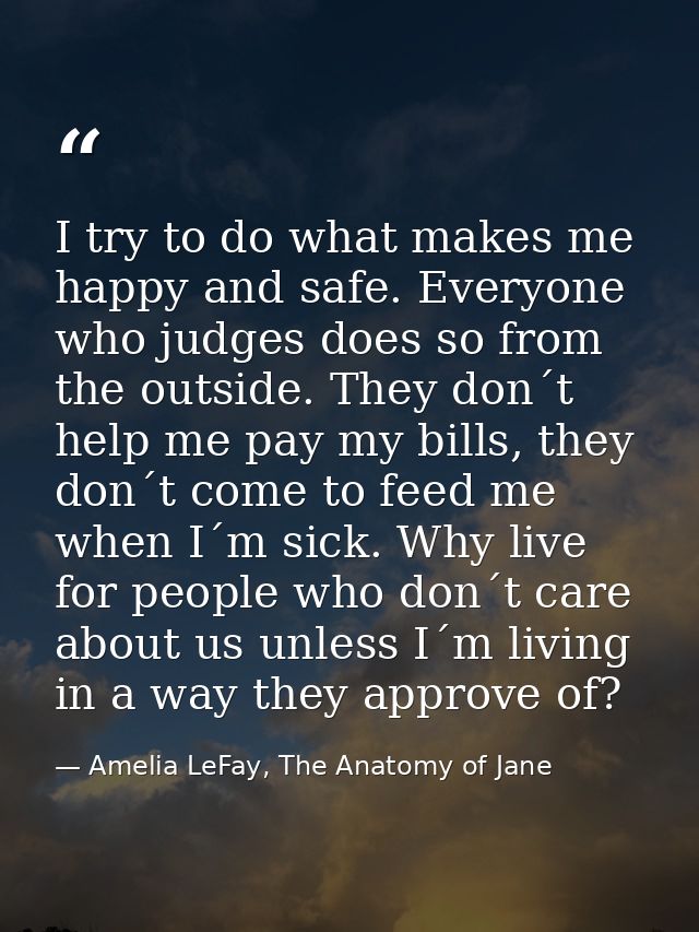 I try to do what makes me happy and safe. Everyone who judges does so from the outside. They don´t help me pay my bills, — Amelia LeFay, The Anatomy of Jane