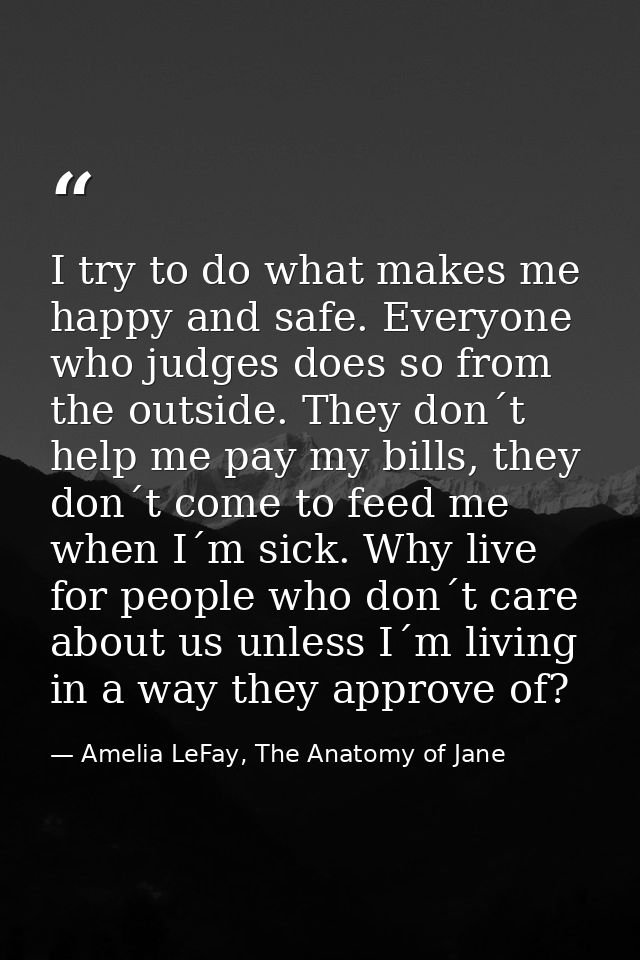 I try to do what makes me happy and safe. Everyone who judges does so from the outside. They don´t help me pay my bills, — Amelia LeFay, The Anatomy of Jane