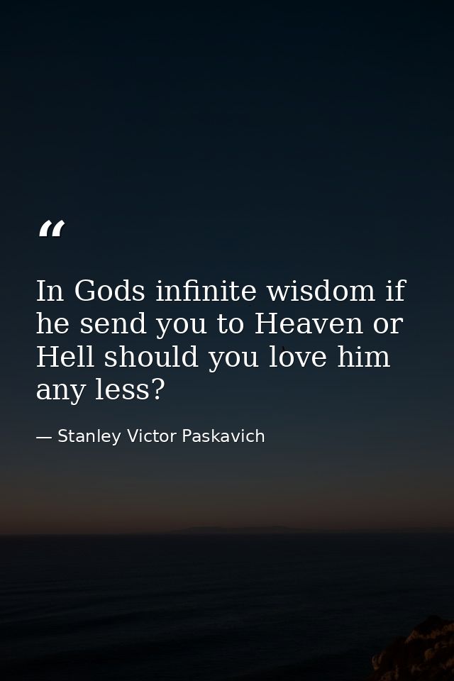 In Gods infinite wisdom if he send you to Heaven or Hell should you love him any less? — Stanley Victor Paskavich