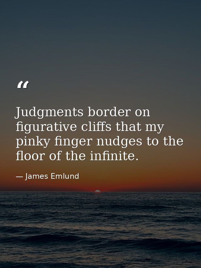 Judgments border on figurative cliffs that my pinky finger nudges to the floor of the infinite. — James Emlund