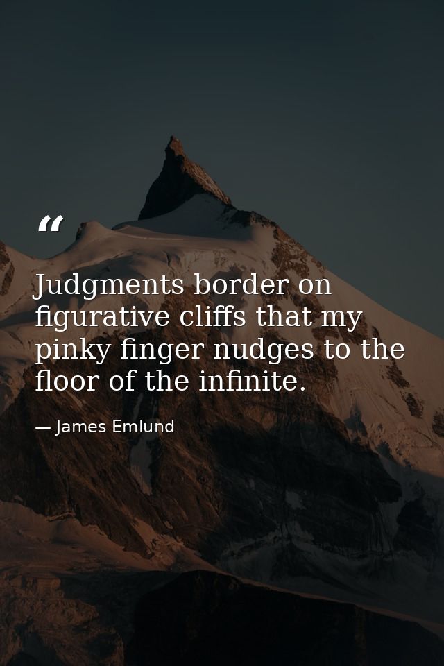 Judgments border on figurative cliffs that my pinky finger nudges to the floor of the infinite. — James Emlund