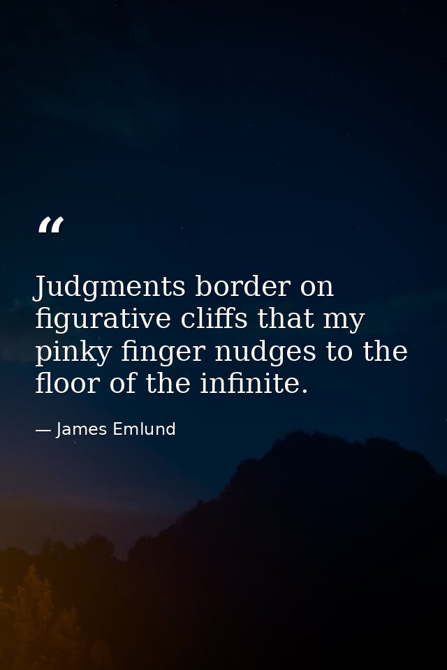 Judgments border on figurative cliffs that my pinky finger nudges to the floor of the infinite. — James Emlund
