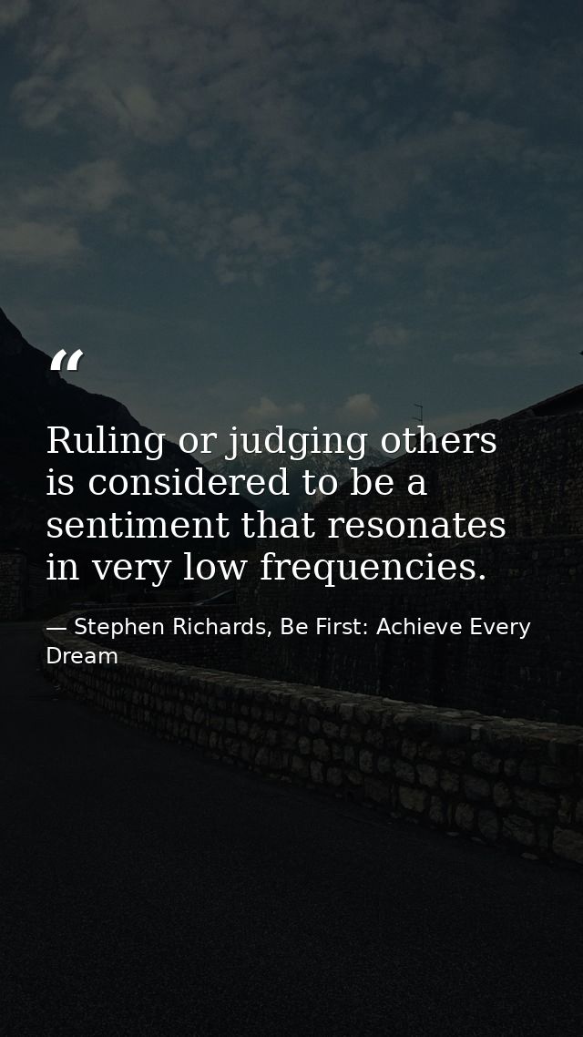 Ruling or judging others is considered to be a sentiment that resonates in very low frequencies. — Stephen Richards, Be First: Achieve Every Dream