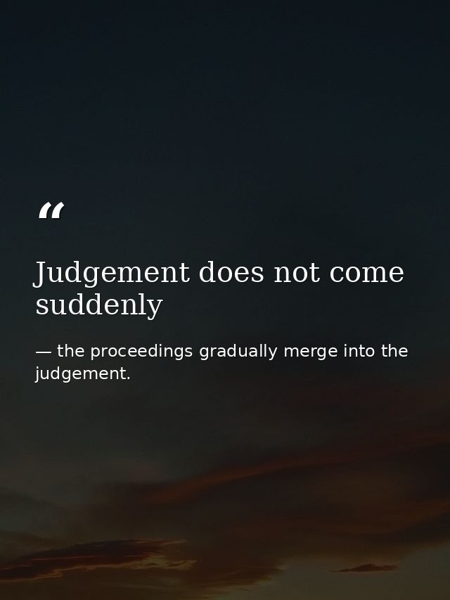 Judgement does not come suddenly — the proceedings gradually merge into the judgement.
