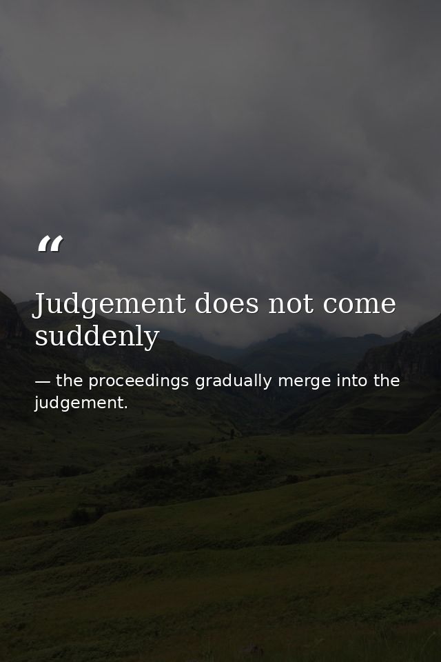 Judgement does not come suddenly — the proceedings gradually merge into the judgement.