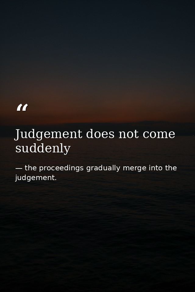 Judgement does not come suddenly — the proceedings gradually merge into the judgement.