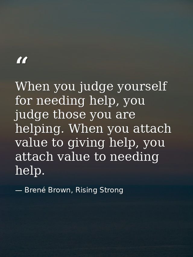When you judge yourself for needing help, you judge those you are helping. When you attach value to giving help, you att — Brené Brown, Rising Strong