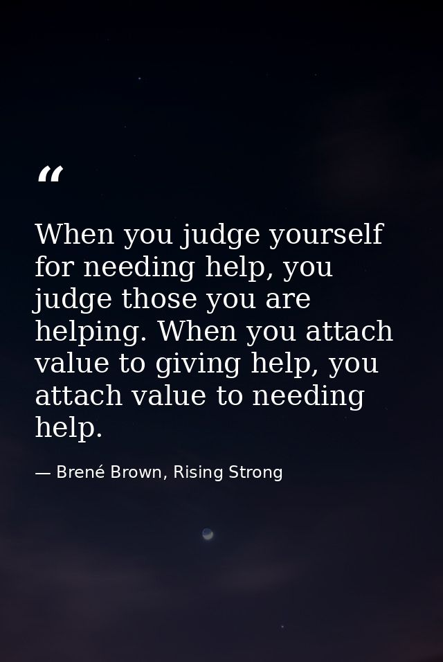 When you judge yourself for needing help, you judge those you are helping. When you attach value to giving help, you att — Brené Brown, Rising Strong