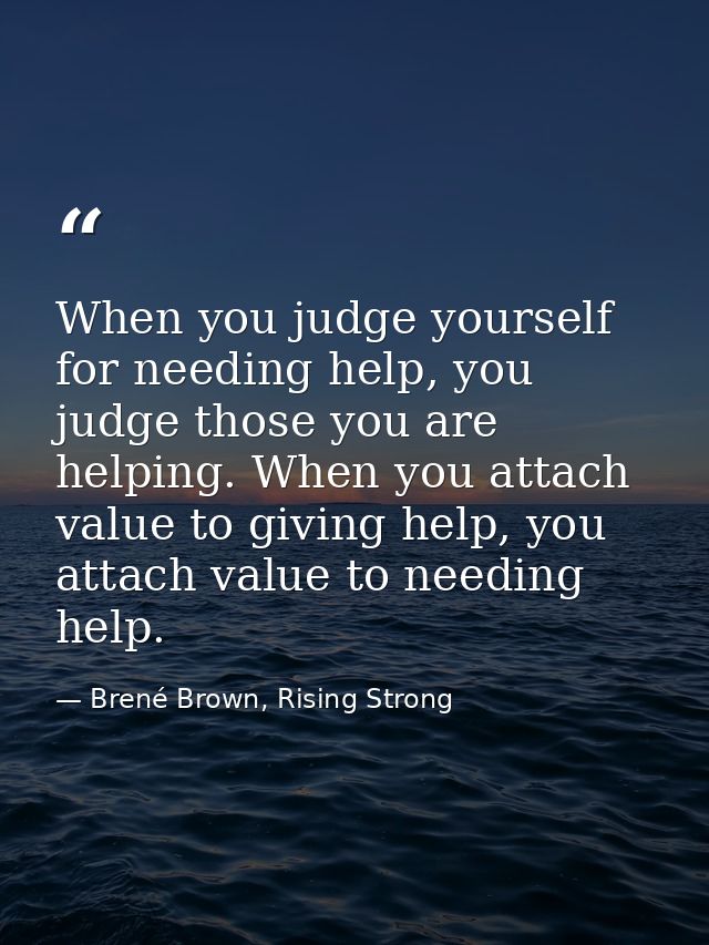 When you judge yourself for needing help, you judge those you are helping. When you attach value to giving help, you att — Brené Brown, Rising Strong