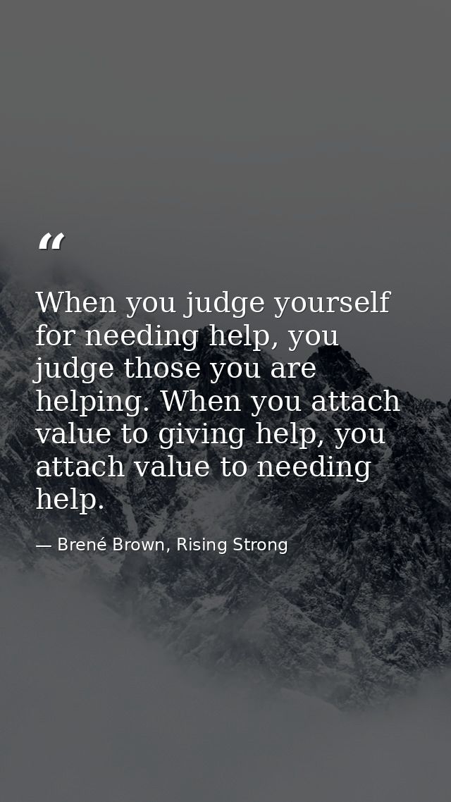 When you judge yourself for needing help, you judge those you are helping. When you attach value to giving help, you att — Brené Brown, Rising Strong