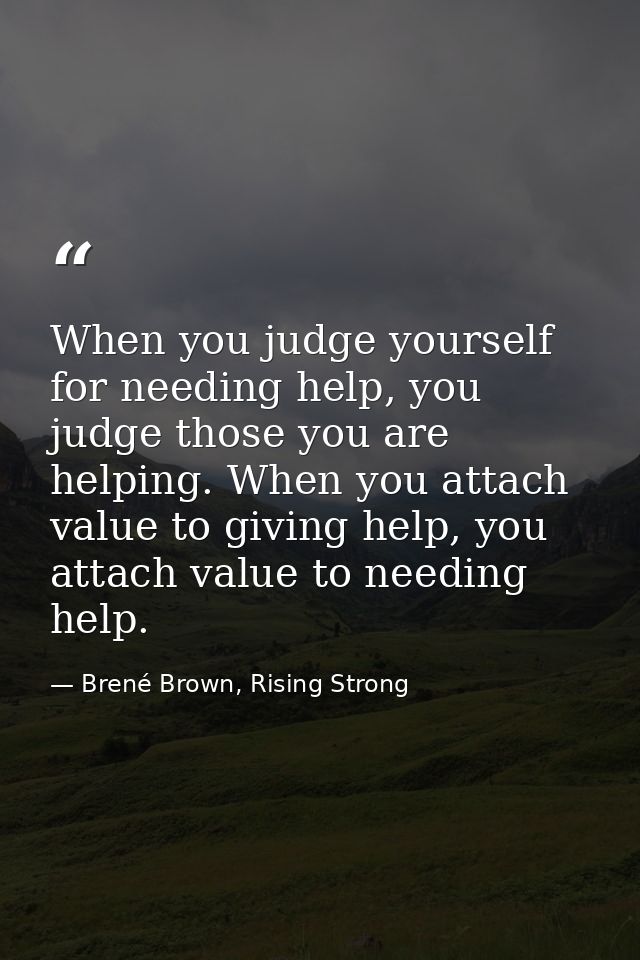 When you judge yourself for needing help, you judge those you are helping. When you attach value to giving help, you att — Brené Brown, Rising Strong
