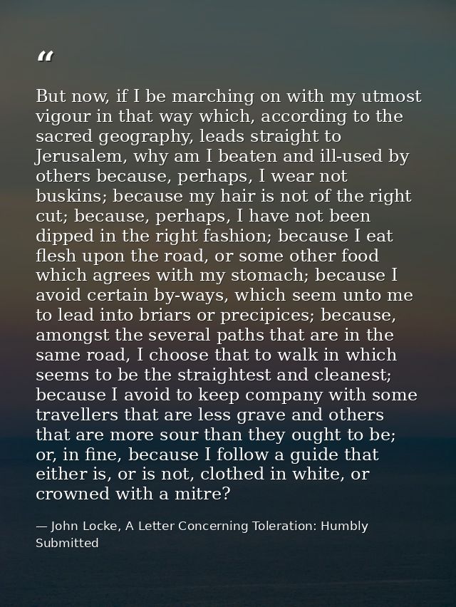 But now, if I be marching on with my utmost vigour in that way which, according to the sacred geography, leads straight  — John Locke, A Letter Concerning Toleration: Humbly Submitted