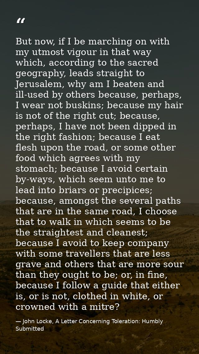 But now, if I be marching on with my utmost vigour in that way which, according to the sacred geography, leads straight  — John Locke, A Letter Concerning Toleration: Humbly Submitted