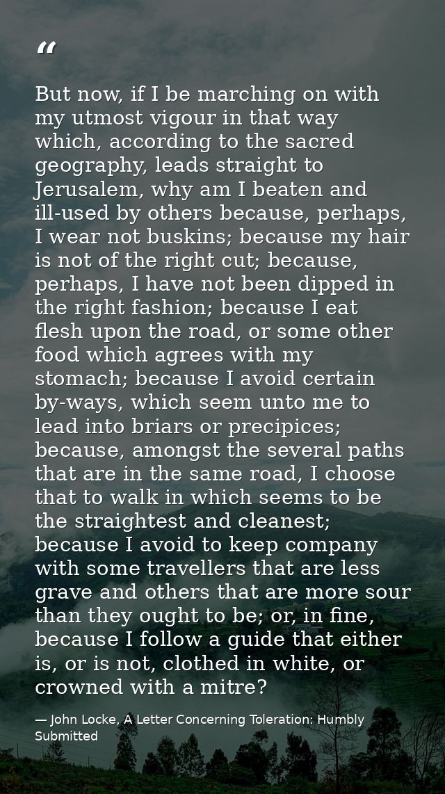 But now, if I be marching on with my utmost vigour in that way which, according to the sacred geography, leads straight  — John Locke, A Letter Concerning Toleration: Humbly Submitted