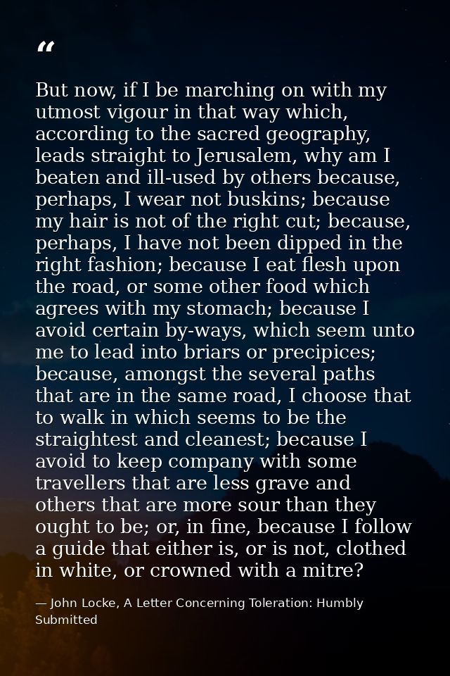 But now, if I be marching on with my utmost vigour in that way which, according to the sacred geography, leads straight  — John Locke, A Letter Concerning Toleration: Humbly Submitted
