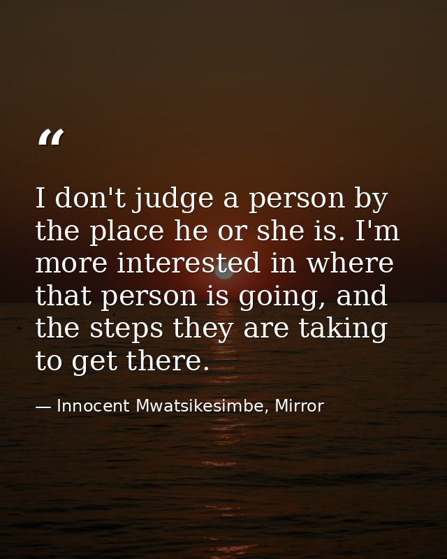 I don't judge a person by the place he or she is. I'm more interested in where that person is going, and the steps they  — Innocent Mwatsikesimbe, Mirror