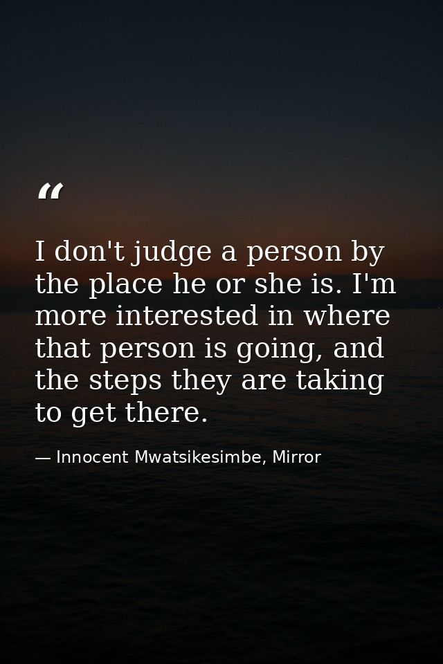 I don't judge a person by the place he or she is. I'm more interested in where that person is going, and the steps they  — Innocent Mwatsikesimbe, Mirror