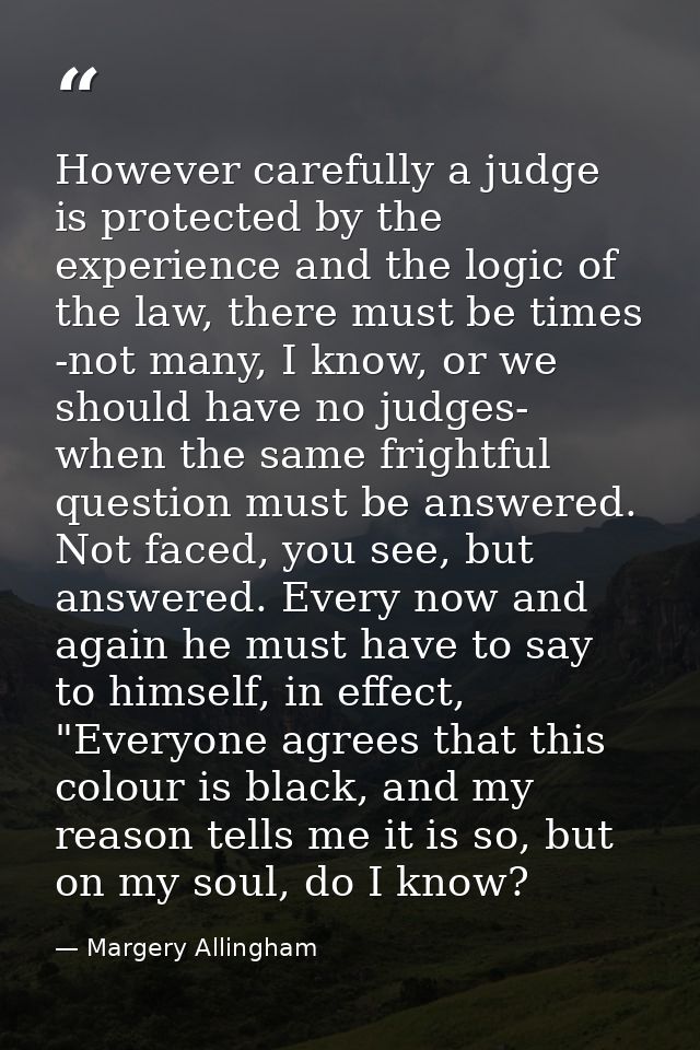 However carefully a judge is protected by the experience and the logic of the law, there must be times -not many, I know — Margery Allingham
