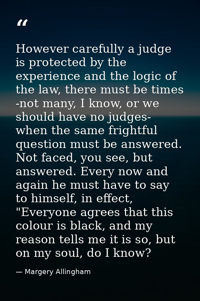 However carefully a judge is protected by the experience and the logic of the law, there must be times -not many, I know — Margery Allingham