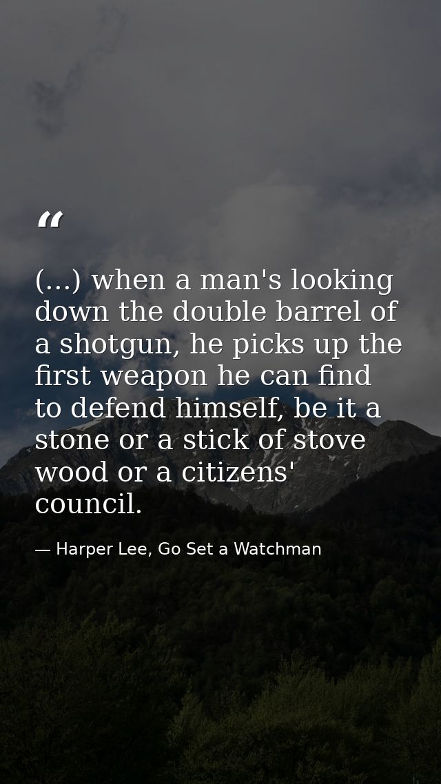 (...) when a man's looking down the double barrel of a shotgun, he picks up the first weapon he can find to defend himse — Harper Lee, Go Set a Watchman