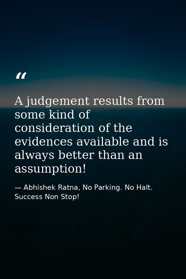 A judgement results from some kind of consideration of the evidences available and is always better than an assumption! — Abhishek Ratna, No Parking. No Halt. Success Non Stop!