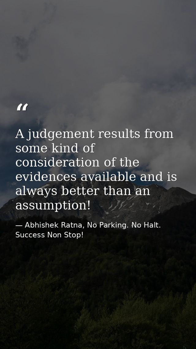 A judgement results from some kind of consideration of the evidences available and is always better than an assumption! — Abhishek Ratna, No Parking. No Halt. Success Non Stop!