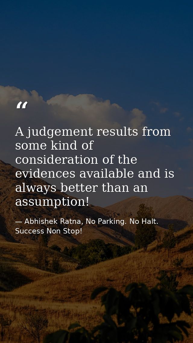 A judgement results from some kind of consideration of the evidences available and is always better than an assumption! — Abhishek Ratna, No Parking. No Halt. Success Non Stop!