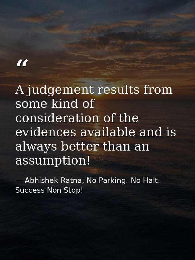 A judgement results from some kind of consideration of the evidences available and is always better than an assumption! — Abhishek Ratna, No Parking. No Halt. Success Non Stop!