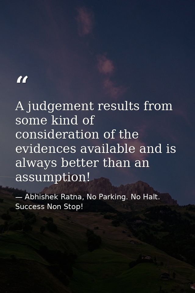 A judgement results from some kind of consideration of the evidences available and is always better than an assumption! — Abhishek Ratna, No Parking. No Halt. Success Non Stop!