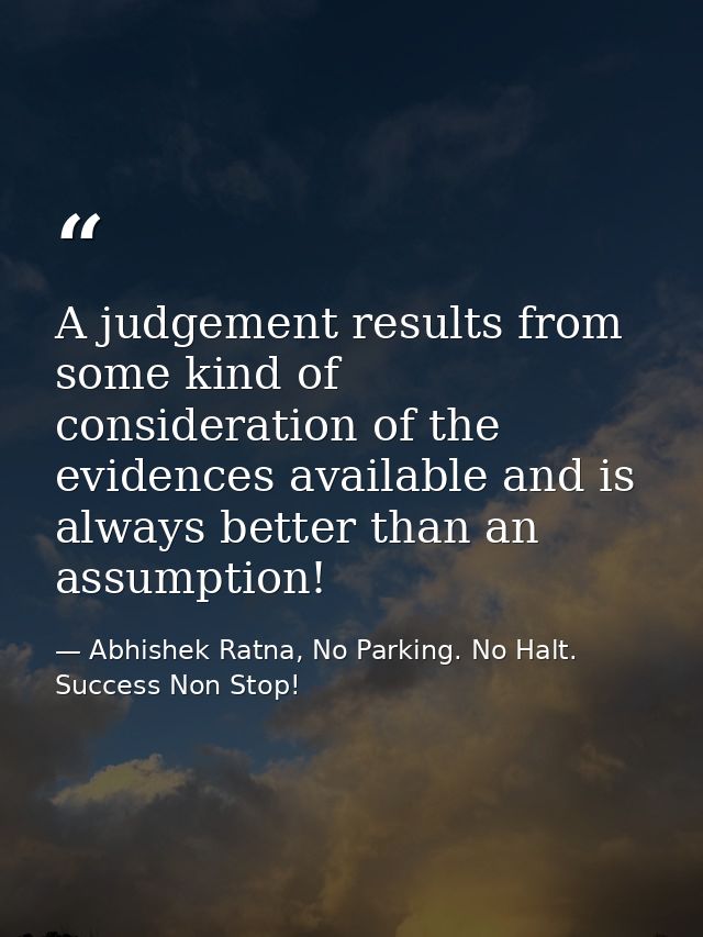 A judgement results from some kind of consideration of the evidences available and is always better than an assumption! — Abhishek Ratna, No Parking. No Halt. Success Non Stop!