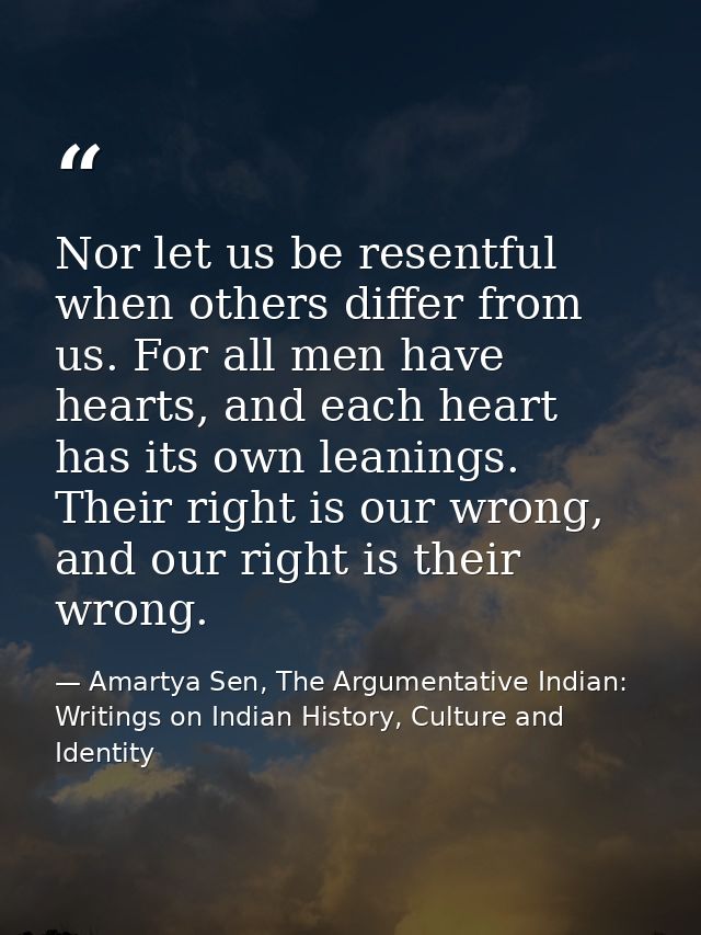Nor let us be resentful when others differ from us. For all men have hearts, and each heart has its own leanings. Their  — Amartya Sen, The Argumentative Indian: Writings on Indian History, Culture and Identity