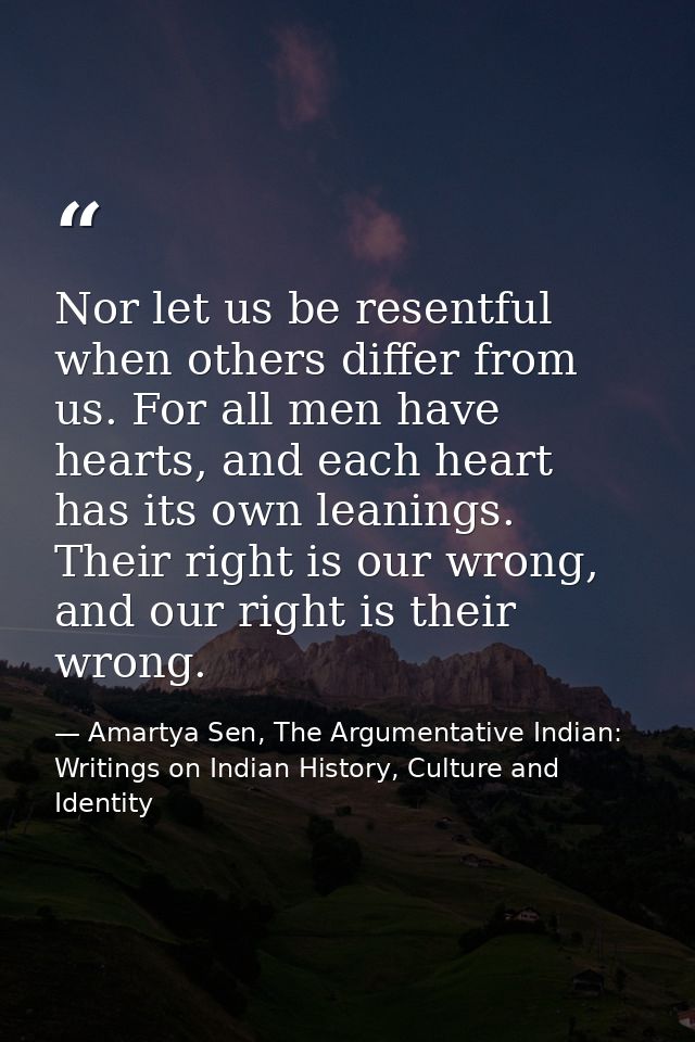 Nor let us be resentful when others differ from us. For all men have hearts, and each heart has its own leanings. Their  — Amartya Sen, The Argumentative Indian: Writings on Indian History, Culture and Identity